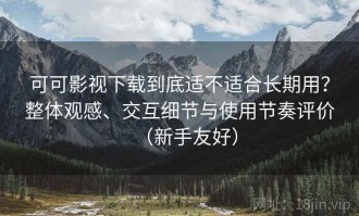 可可影视下载到底适不适合长期用？整体观感、交互细节与使用节奏评价（新手友好）