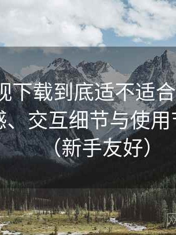 可可影视下载到底适不适合长期用？整体观感、交互细节与使用节奏评价（新手友好）