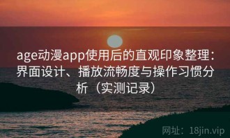 age动漫app使用后的直观印象整理：界面设计、播放流畅度与操作习惯分析（实测记录）