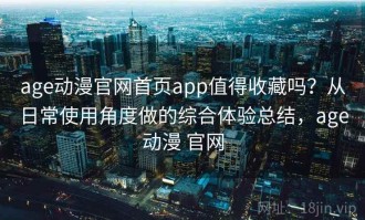 age动漫官网首页app值得收藏吗？从日常使用角度做的综合体验总结，age动漫 官网