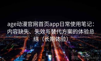 age动漫官网首页app日常使用笔记：内容缺失、失效与替代方案的体验总结（长期体验）
