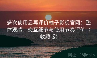 多次使用后再评价柚子影视官网：整体观感、交互细节与使用节奏评价（收藏版）