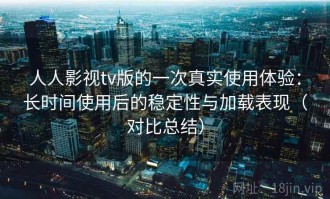 人人影视tv版的一次真实使用体验：长时间使用后的稳定性与加载表现（对比总结）