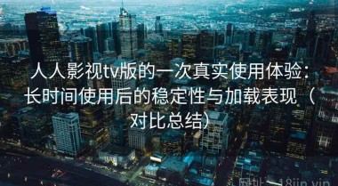 人人影视tv版的一次真实使用体验：长时间使用后的稳定性与加载表现（对比总结）