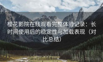 樱花影院在线观看完整体验记录：长时间使用后的稳定性与加载表现（对比总结）
