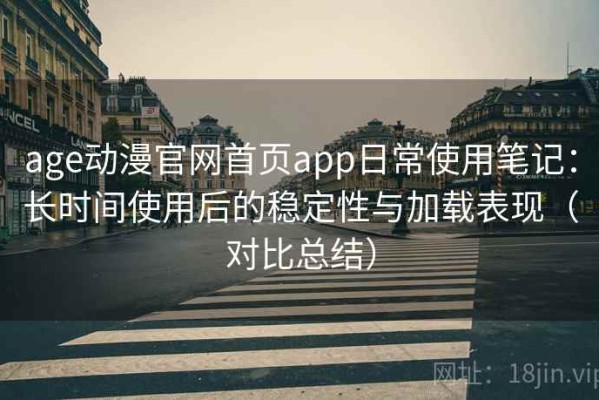 age动漫官网首页app日常使用笔记：长时间使用后的稳定性与加载表现（对比总结）