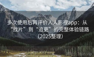 多次使用后再评价人人影视app：从“找片”到“追更”的完整体验链路（2025整理）