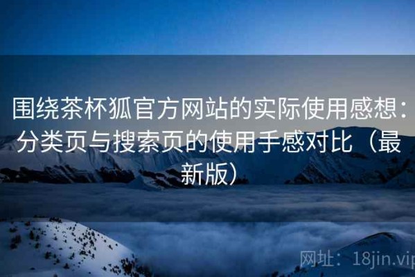 围绕茶杯狐官方网站的实际使用感想：分类页与搜索页的使用手感对比（最新版）