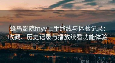 蜂鸟影院fnyy上手路线与体验记录：收藏、历史记录与播放续看功能体验