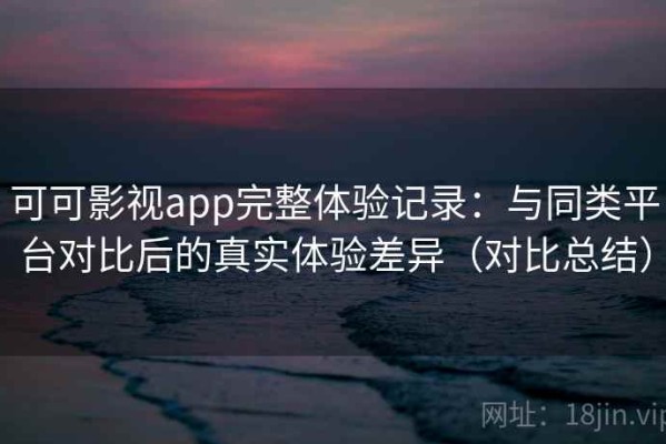 可可影视app完整体验记录：与同类平台对比后的真实体验差异（对比总结）