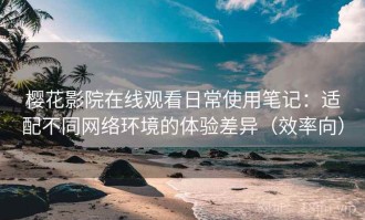 樱花影院在线观看日常使用笔记：适配不同网络环境的体验差异（效率向）