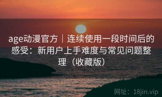 age动漫官方｜连续使用一段时间后的感受：新用户上手难度与常见问题整理（收藏版）