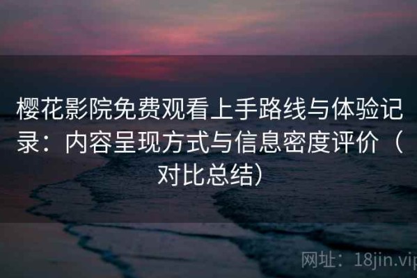 樱花影院免费观看上手路线与体验记录：内容呈现方式与信息密度评价（对比总结）