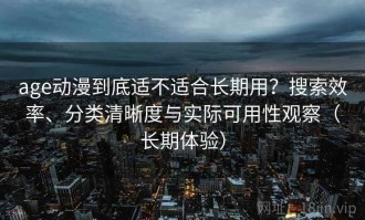 age动漫到底适不适合长期用？搜索效率、分类清晰度与实际可用性观察（长期体验）