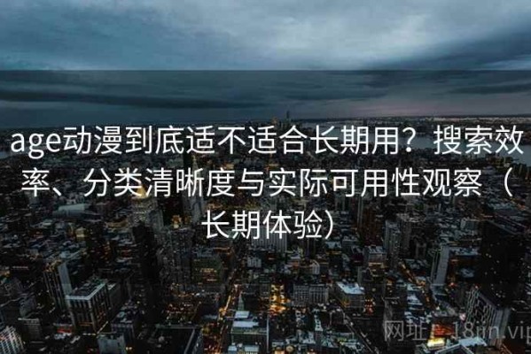 age动漫到底适不适合长期用？搜索效率、分类清晰度与实际可用性观察（长期体验）