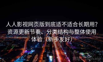 人人影视网页版到底适不适合长期用？资源更新节奏、分类结构与整体使用体验（新手友好）