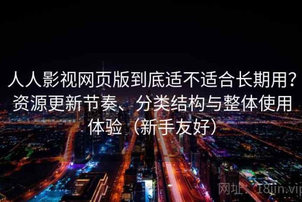 人人影视网页版到底适不适合长期用？资源更新节奏、分类结构与整体使用体验（新手友好）