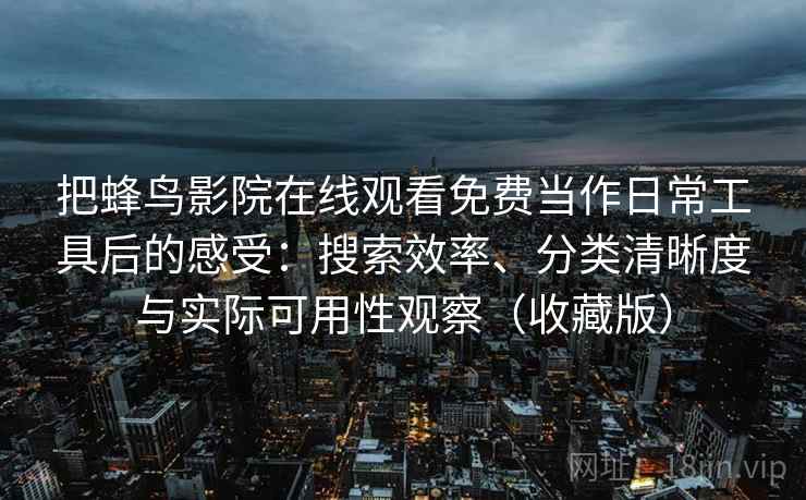 把蜂鸟影院在线观看免费当作日常工具后的感受：搜索效率、分类清晰度与实际可用性观察（收藏版）