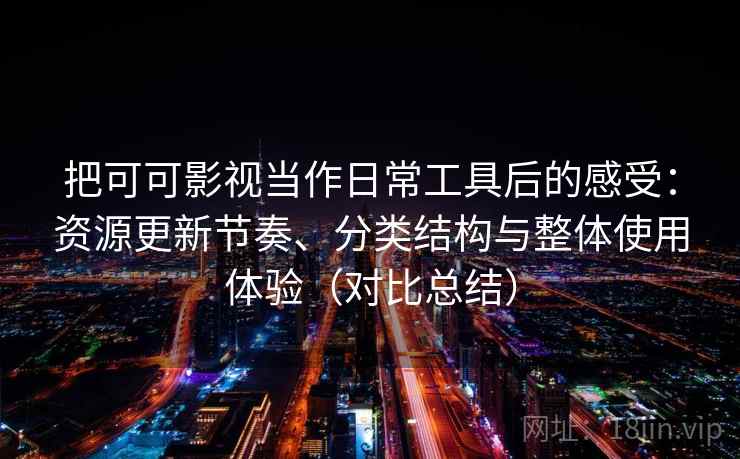 把可可影视当作日常工具后的感受：资源更新节奏、分类结构与整体使用体验（对比总结）