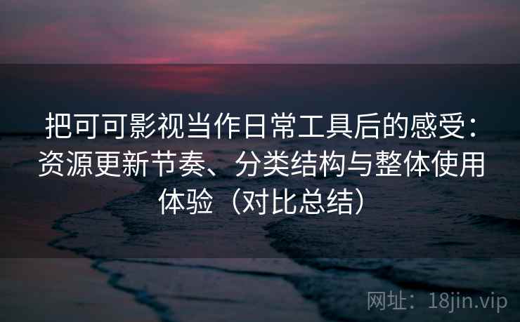 把可可影视当作日常工具后的感受：资源更新节奏、分类结构与整体使用体验（对比总结）