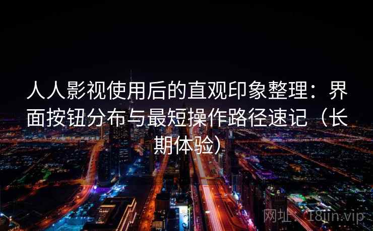 人人影视使用后的直观印象整理：界面按钮分布与最短操作路径速记（长期体验）