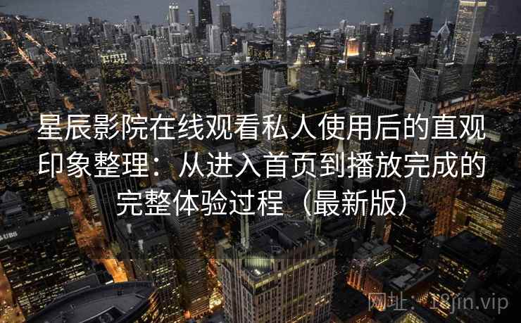 星辰影院在线观看私人使用后的直观印象整理：从进入首页到播放完成的完整体验过程（最新版）