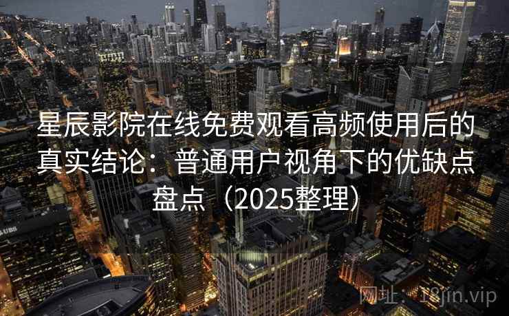 星辰影院在线免费观看高频使用后的真实结论：普通用户视角下的优缺点盘点（2025整理）