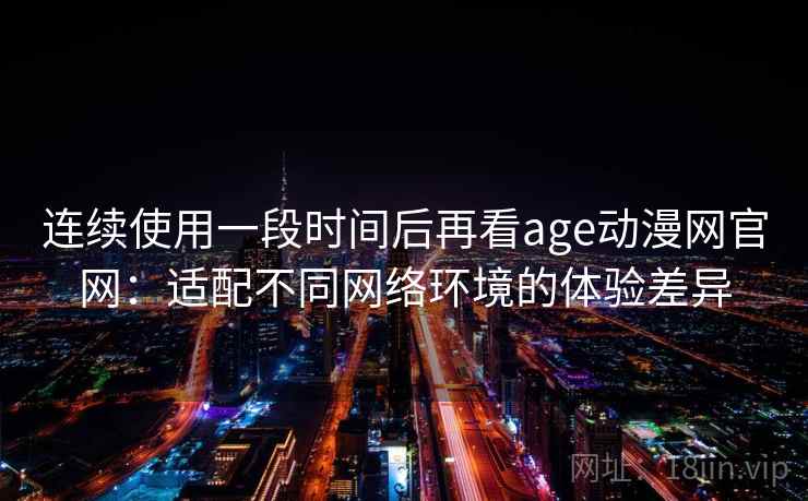 连续使用一段时间后再看age动漫网官网：适配不同网络环境的体验差异