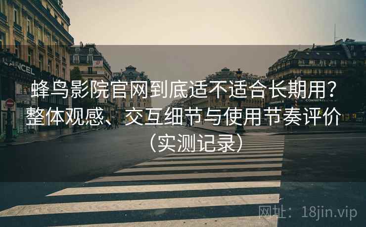 蜂鸟影院官网到底适不适合长期用？整体观感、交互细节与使用节奏评价（实测记录）