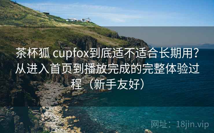 茶杯狐 cupfox到底适不适合长期用？从进入首页到播放完成的完整体验过程（新手友好）