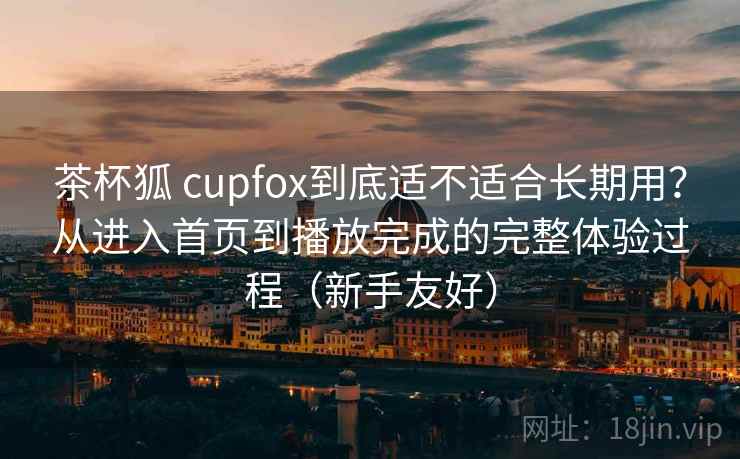 茶杯狐 cupfox到底适不适合长期用？从进入首页到播放完成的完整体验过程（新手友好）