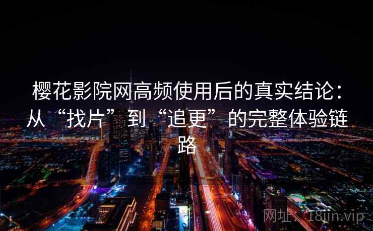 樱花影院网高频使用后的真实结论：从“找片”到“追更”的完整体验链路
