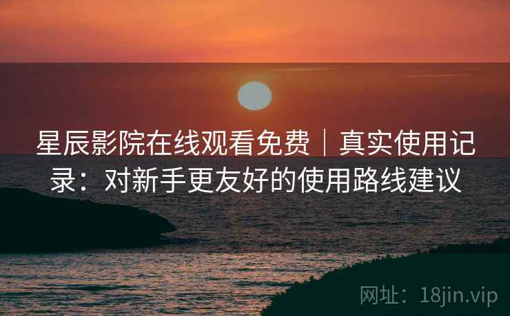 星辰影院在线观看免费|真实使用记录:对新手更友好的使用路线建议 星辰影院在线观看免费|真实使用记录:对新手更友好的使用路线建议