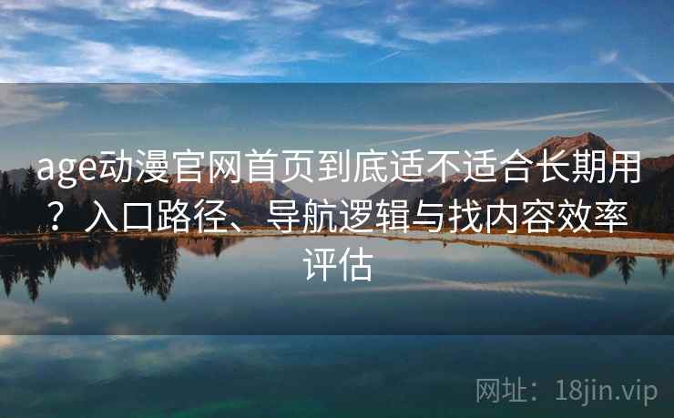 age动漫官网首页到底适不适合长期用？入口路径、导航逻辑与找内容效率评估