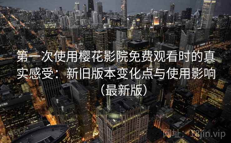 第一次使用樱花影院免费观看时的真实感受：新旧版本变化点与使用影响（最新版）