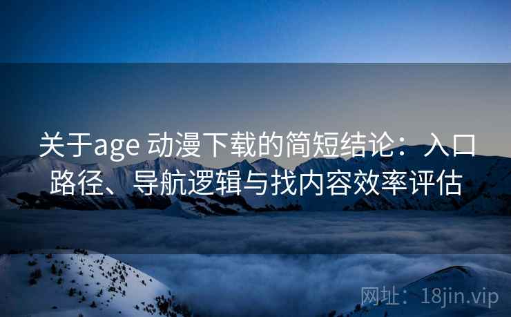 关于age 动漫下载的简短结论：入口路径、导航逻辑与找内容效率评估