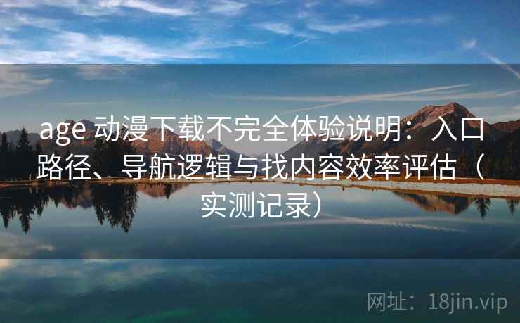 age 动漫下载不完全体验说明：入口路径、导航逻辑与找内容效率评估（实测记录）