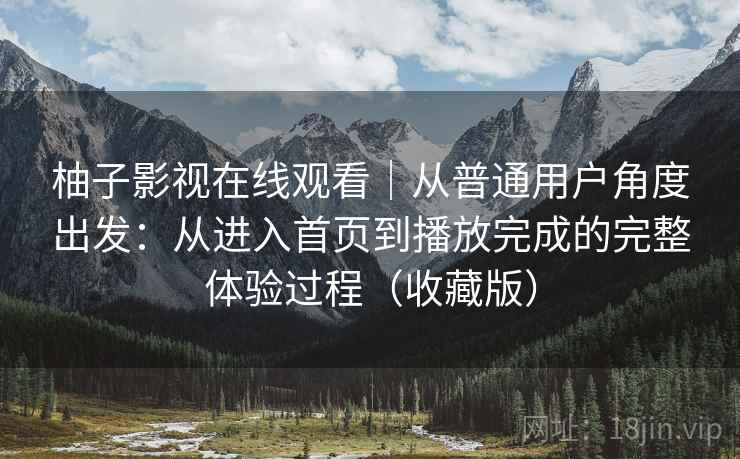 柚子影视在线观看｜从普通用户角度出发：从进入首页到播放完成的完整体验过程（收藏版）