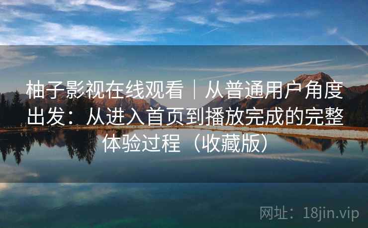 柚子影视在线观看｜从普通用户角度出发：从进入首页到播放完成的完整体验过程（收藏版）