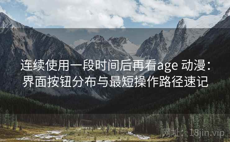 连续使用一段时间后再看age 动漫：界面按钮分布与最短操作路径速记