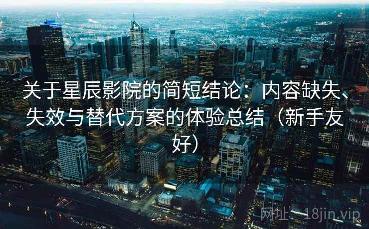 关于星辰影院的简短结论：内容缺失、失效与替代方案的体验总结（新手友好）