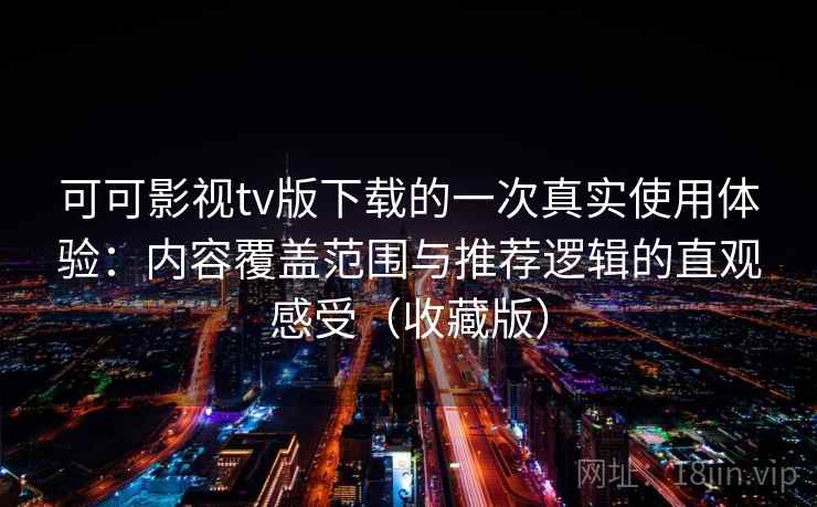 可可影视tv版下载的一次真实使用体验：内容覆盖范围与推荐逻辑的直观感受（收藏版）