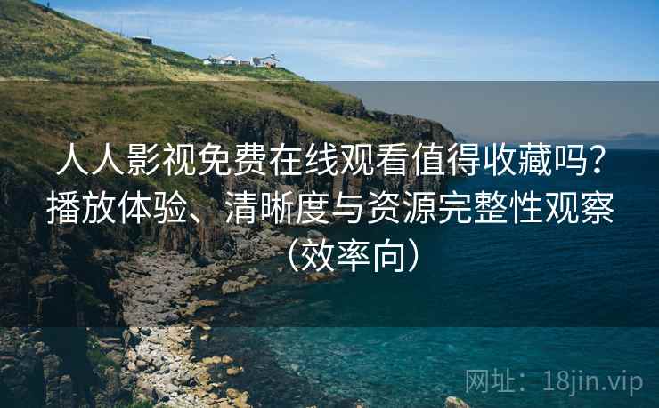 人人影视免费在线观看值得收藏吗？播放体验、清晰度与资源完整性观察（效率向）