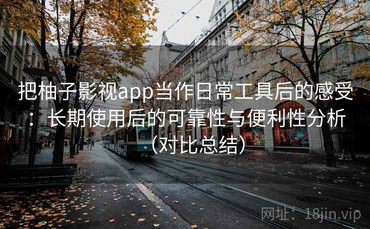 把柚子影视app当作日常工具后的感受:长期使用后的可靠性与便利性分析(对比总结) 把柚子影视app当作日常工具后的感受:长期使用后的可靠性与便利性分析(对比总结)