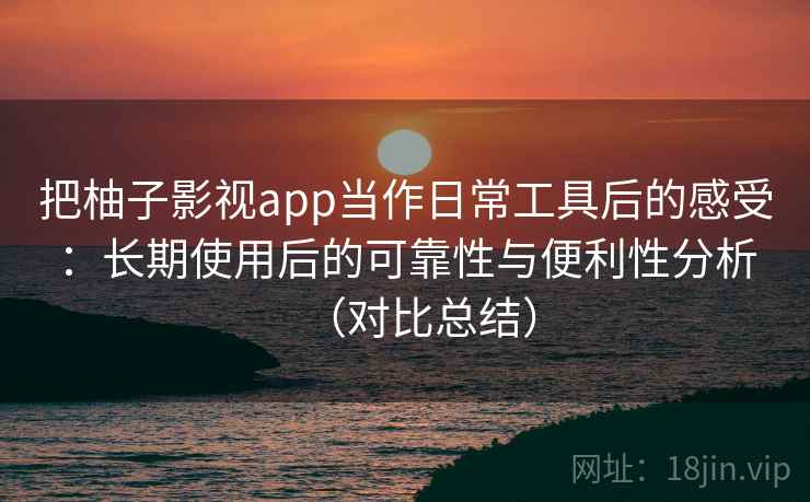 把柚子影视app当作日常工具后的感受:长期使用后的可靠性与便利性分析(对比总结) 把柚子影视app当作日常工具后的感受:长期使用后的可靠性与便利性分析(对比总结)