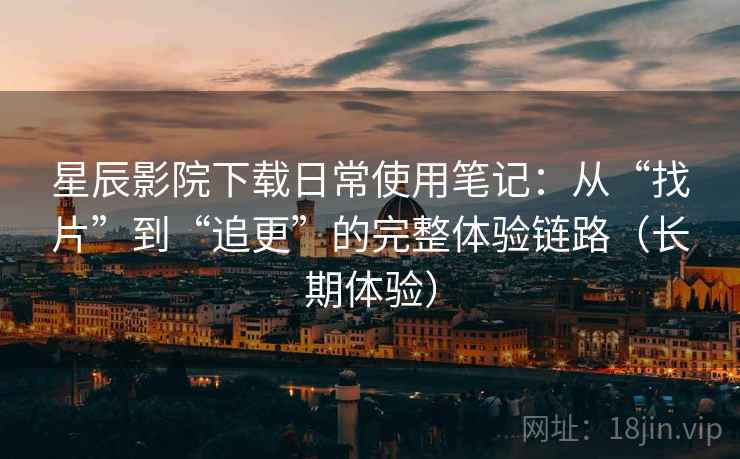 星辰影院下载日常使用笔记:从“找片”到“追更”的完整体验链路(长期体验) 星辰影院下载日常使用笔记:从“找片”到“追更”的完整体验链路(长期体验)