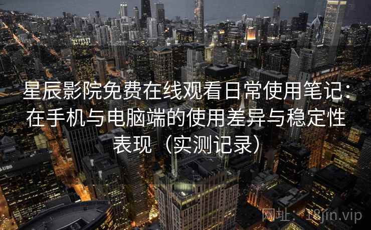 星辰影院免费在线观看日常使用笔记:在手机与电脑端的使用差异与稳定性表现(实测记录) 星辰影院免费在线观看日常使用笔记:在手机与电脑端的使用差异与稳定性表现(实测记录)