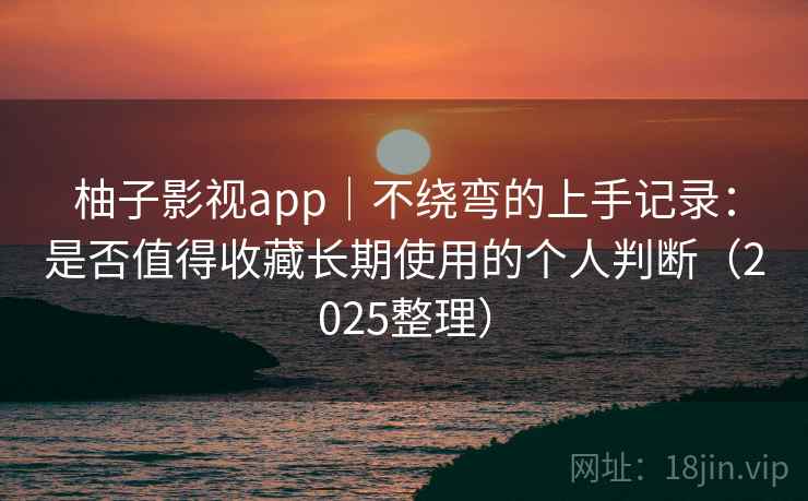柚子影视app｜不绕弯的上手记录：是否值得收藏长期使用的个人判断（2025整理）