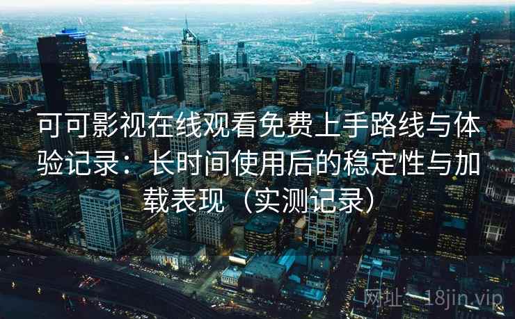 可可影视在线观看免费上手路线与体验记录：长时间使用后的稳定性与加载表现（实测记录）