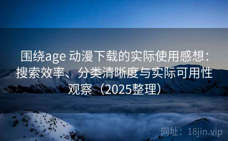 围绕age 动漫下载的实际使用感想：搜索效率、分类清晰度与实际可用性观察（2025整理）